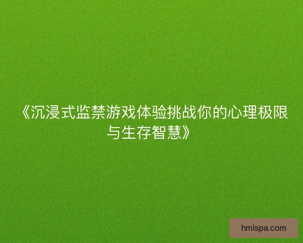 《沉浸式监禁游戏体验挑战你的心理极限与生存智慧》